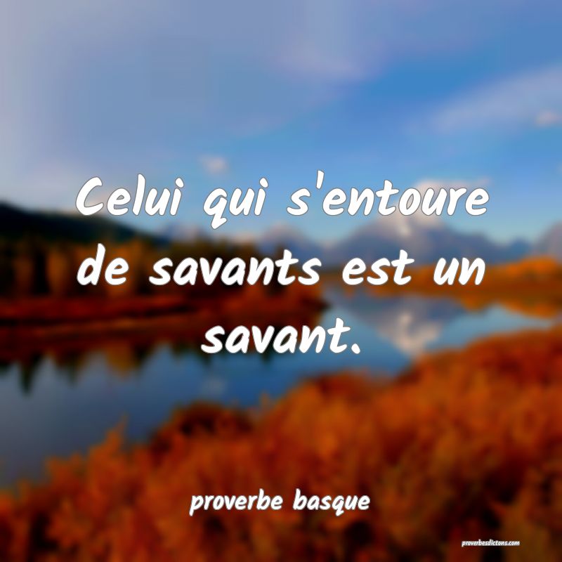  Celui qui s'entoure de savants est un savant.