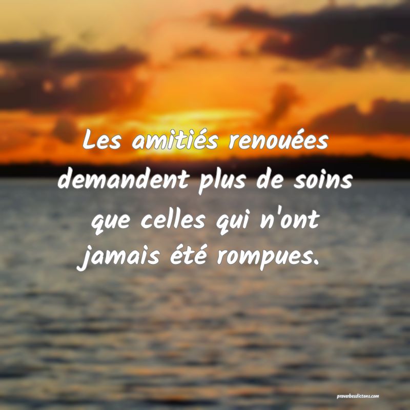 Les amitiés renouées demandent plus de soins que celles qui n'ont jamais été rompues.