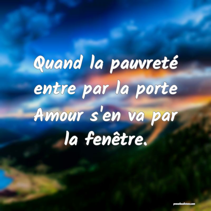 Quand la pauvreté entre par la porte
Amour s'en va par la fenêtre.