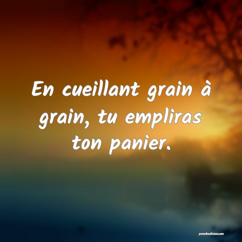 En cueillant grain à grain, tu empliras ton panier.