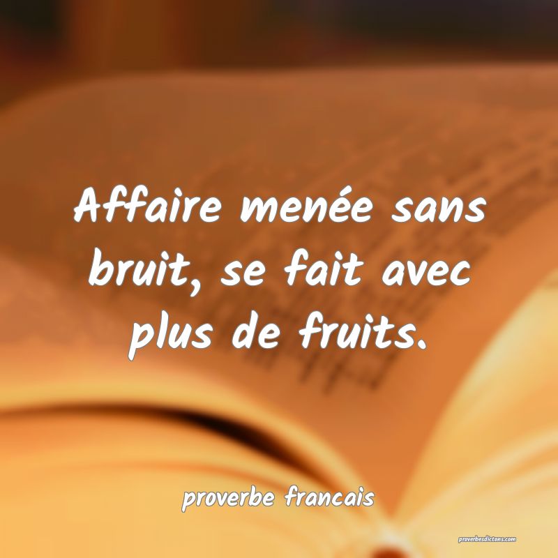 Affaire menée sans bruit, se fait avec plus de fruits.
