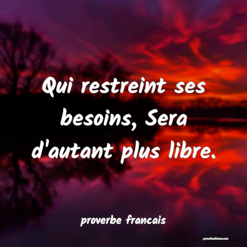 Qui restreint ses besoins, Sera d'autant plus libre.