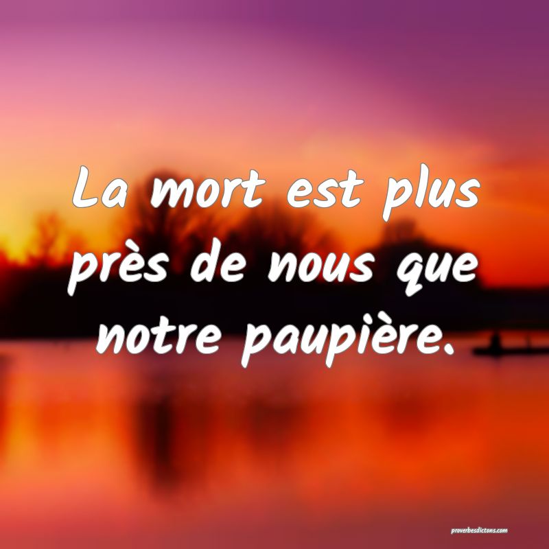 La mort est plus près de nous que notre paupière.