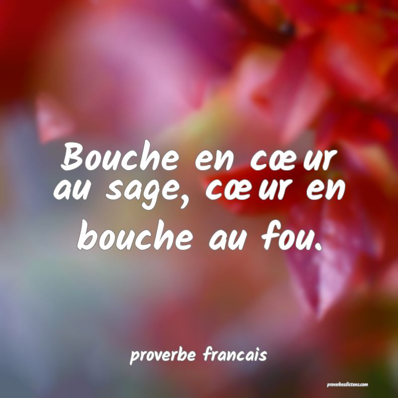 Bouche en cœur au sage, cœur en bouche au fou.