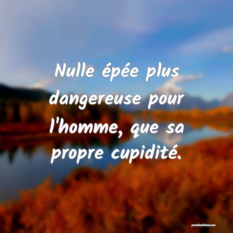 Nulle épée plus dangereuse pour l'homme, que sa propre cupidité.