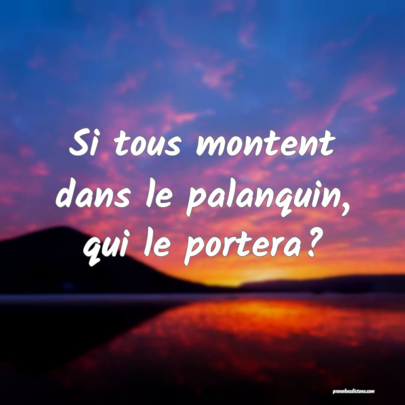 Si tous montent dans le palanquin, qui le portera?