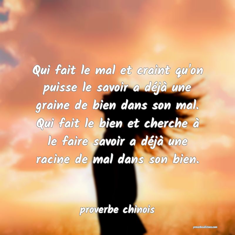 Qui fait le mal et craint qu'on puisse le savoir a déjà une graine de bien dans son mal. Qui fait le bien et cherche à le faire savoir a déjà une racine de mal dans son bien.