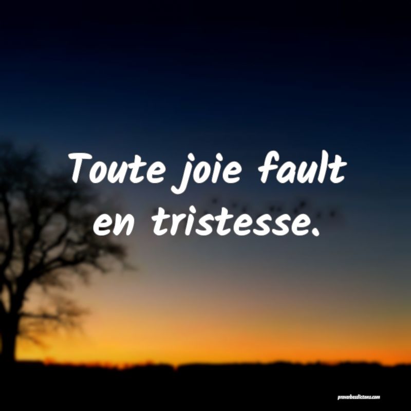 Toute joie fault en tristesse.