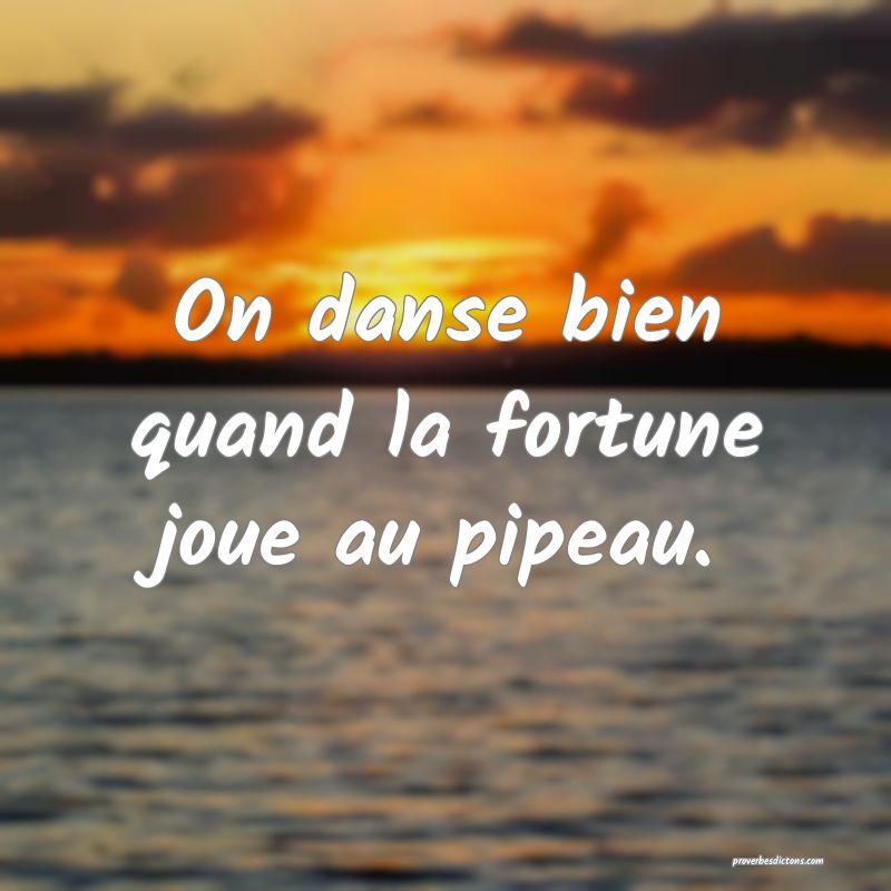 On danse bien quand la fortune joue au pipeau.