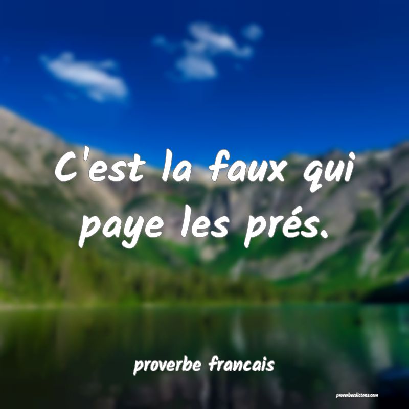C'est la faux qui paye les prés.