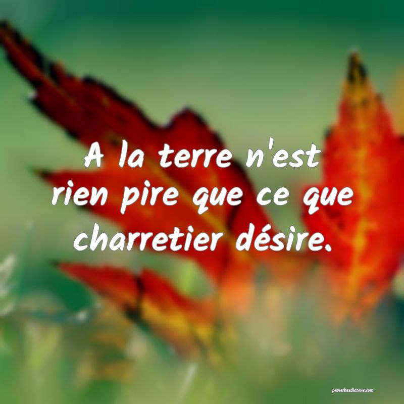 A la terre n'est rien pire que ce que charretier désire.