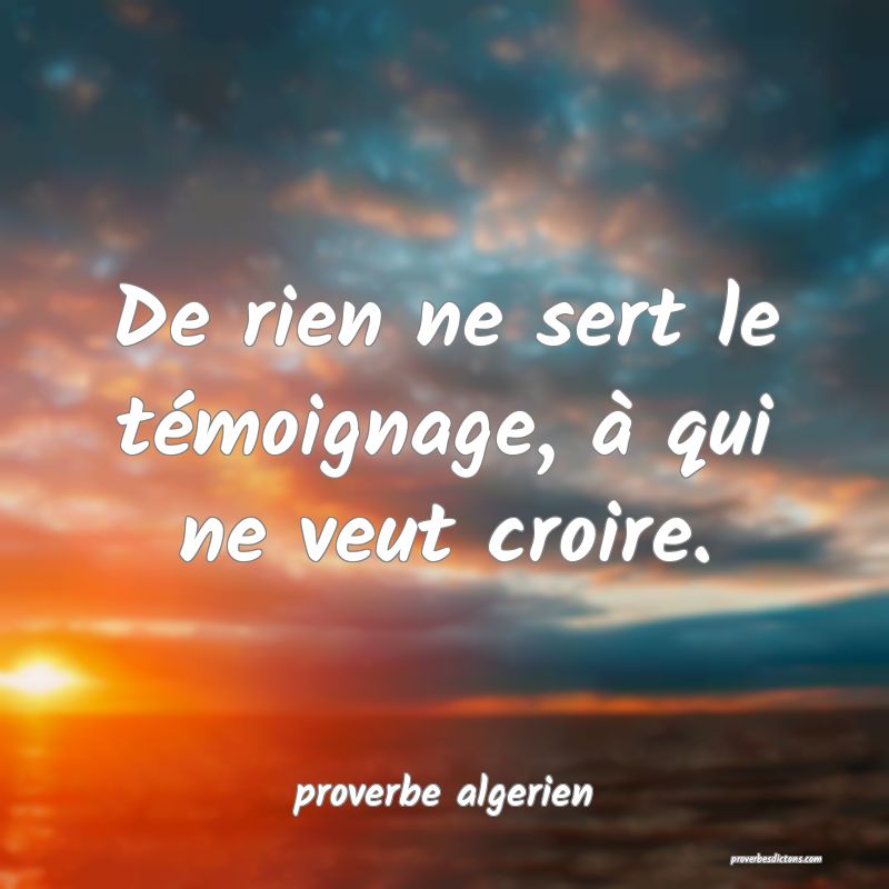  De rien ne sert le témoignage, à qui ne veut croire.
