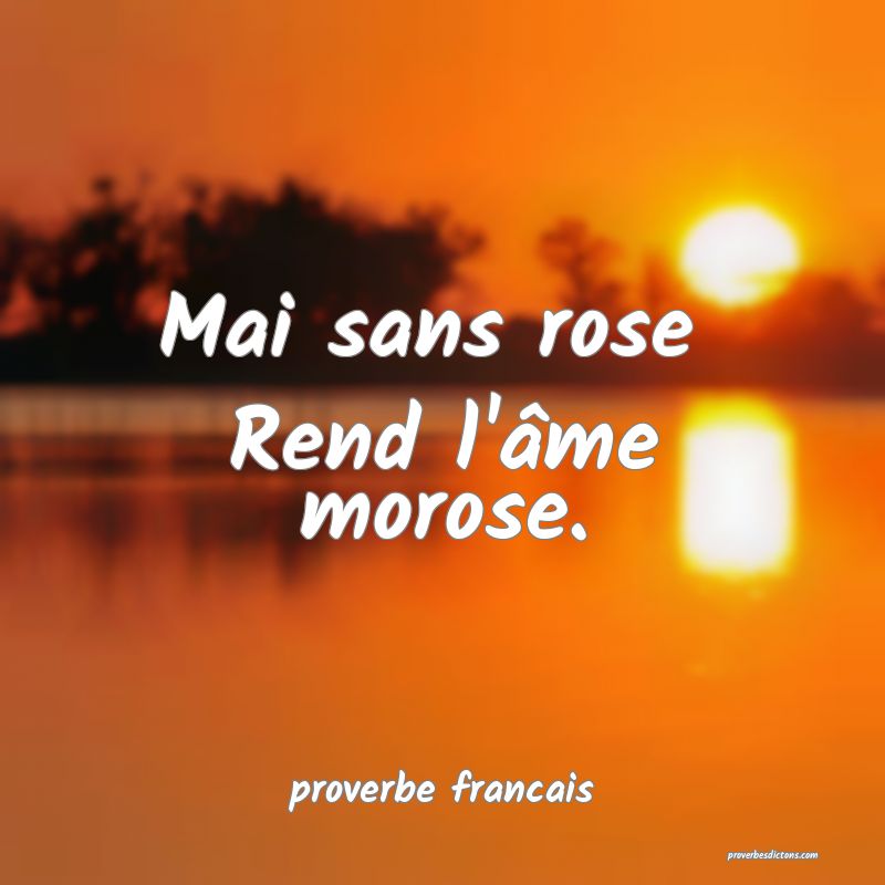 Mai sans rose 
Rend l'âme morose.