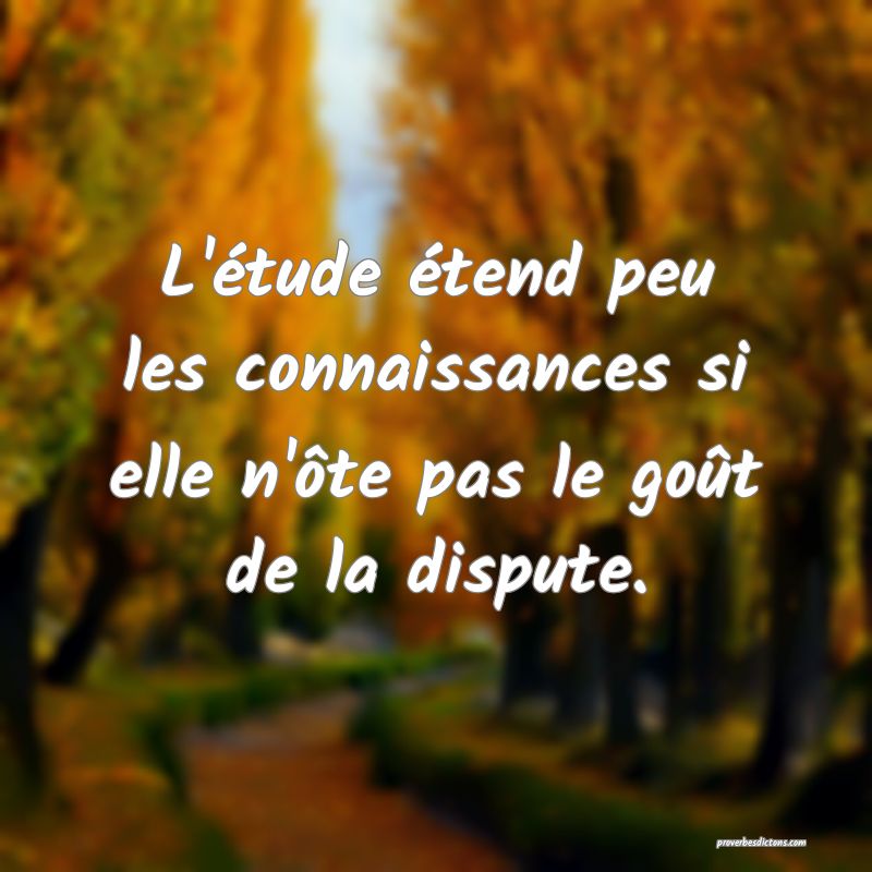 L'étude étend peu les connaissances si elle n'ôte pas le goût de la dispute.