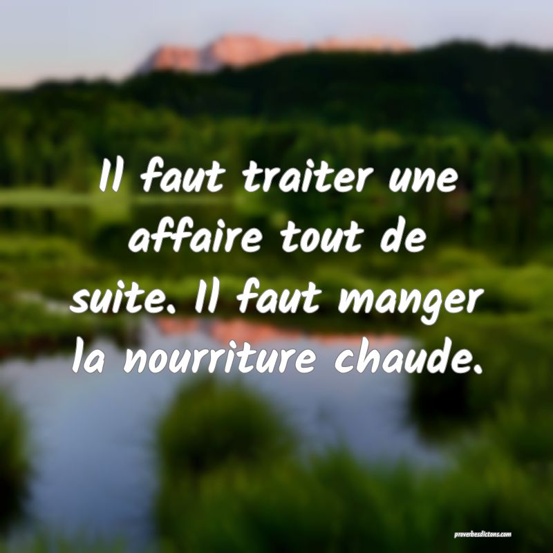 Il faut traiter une affaire tout de suite. Il faut manger la nourriture chaude.