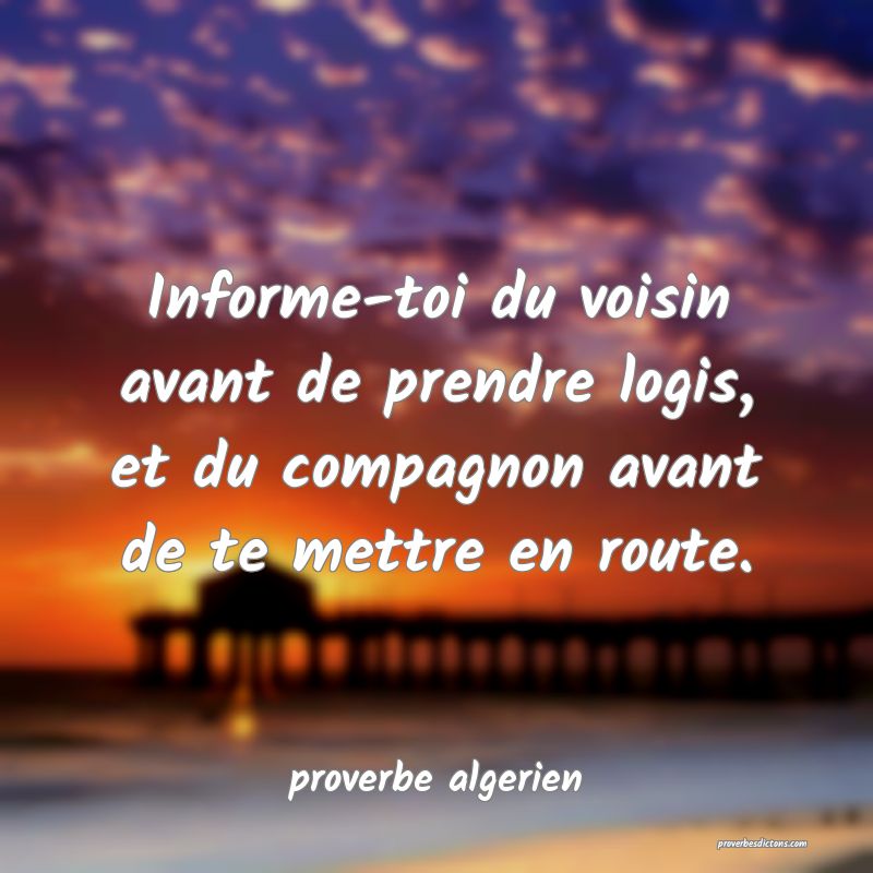  Informe-toi du voisin avant de prendre logis, et du compagnon avant de te mettre en route.