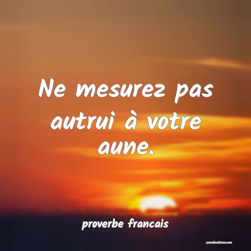 Ne mesurez pas autrui à votre aune.