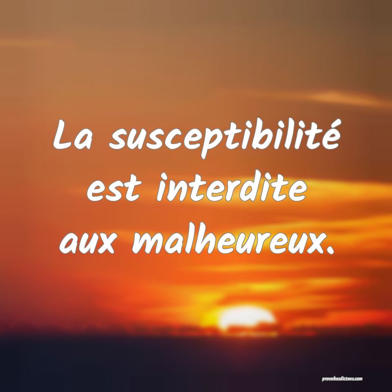 La susceptibilité est interdite aux malheureux.
