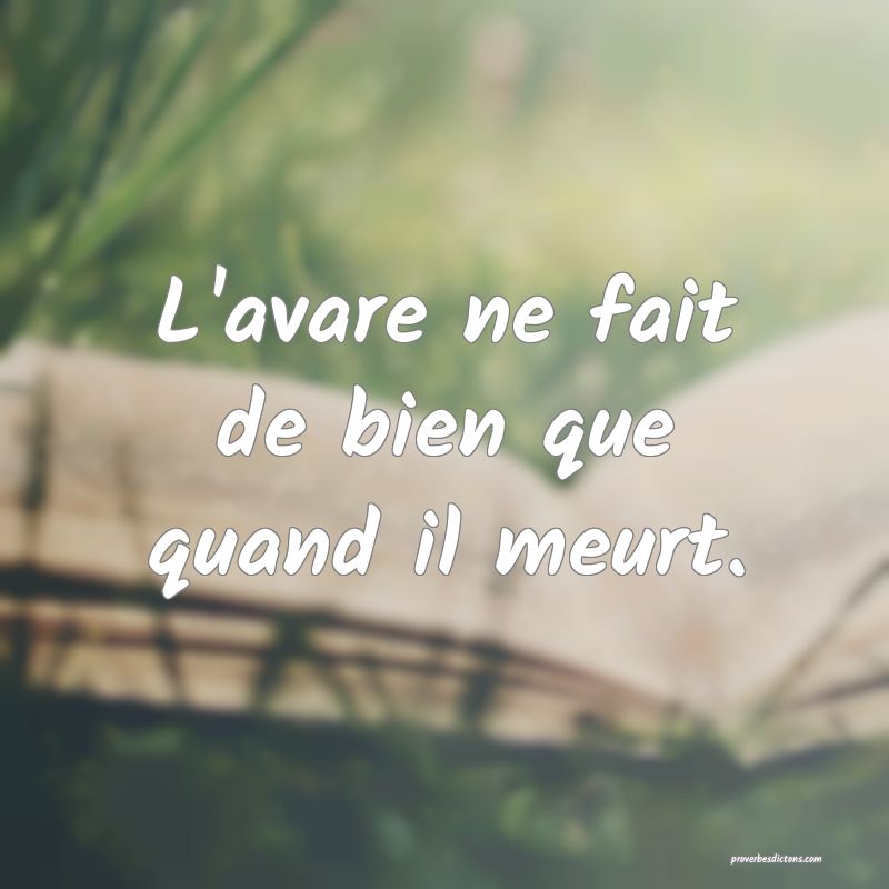 L'avare ne fait de bien que quand il meurt.