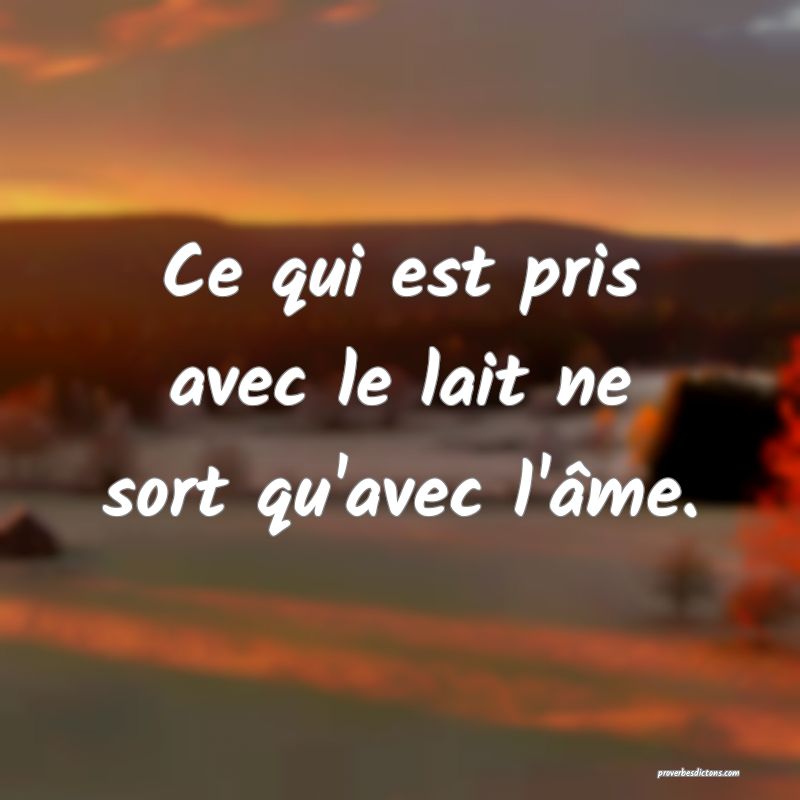 Ce qui est pris avec le lait ne sort qu'avec l'âme.