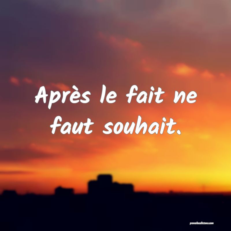 Après le fait ne faut souhait.