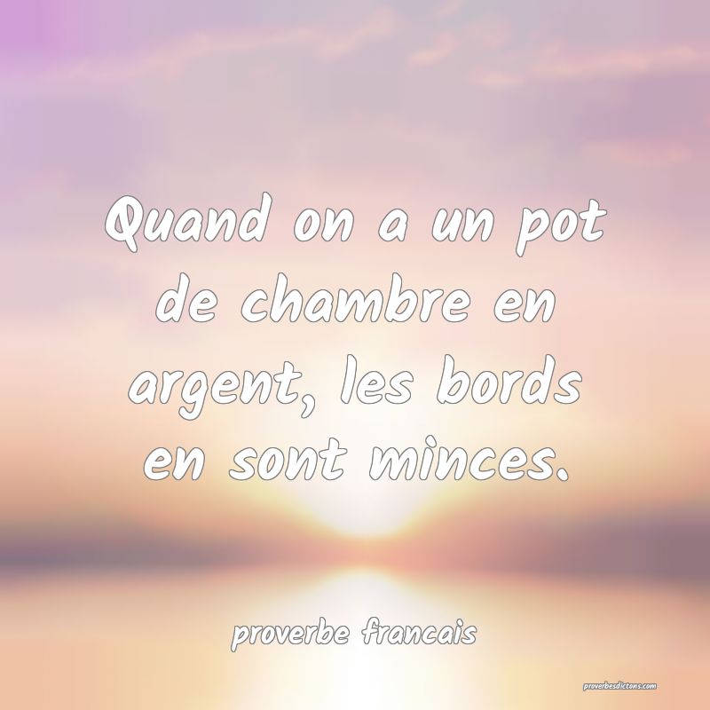 Quand on a un pot de chambre en argent, les bords en sont minces.