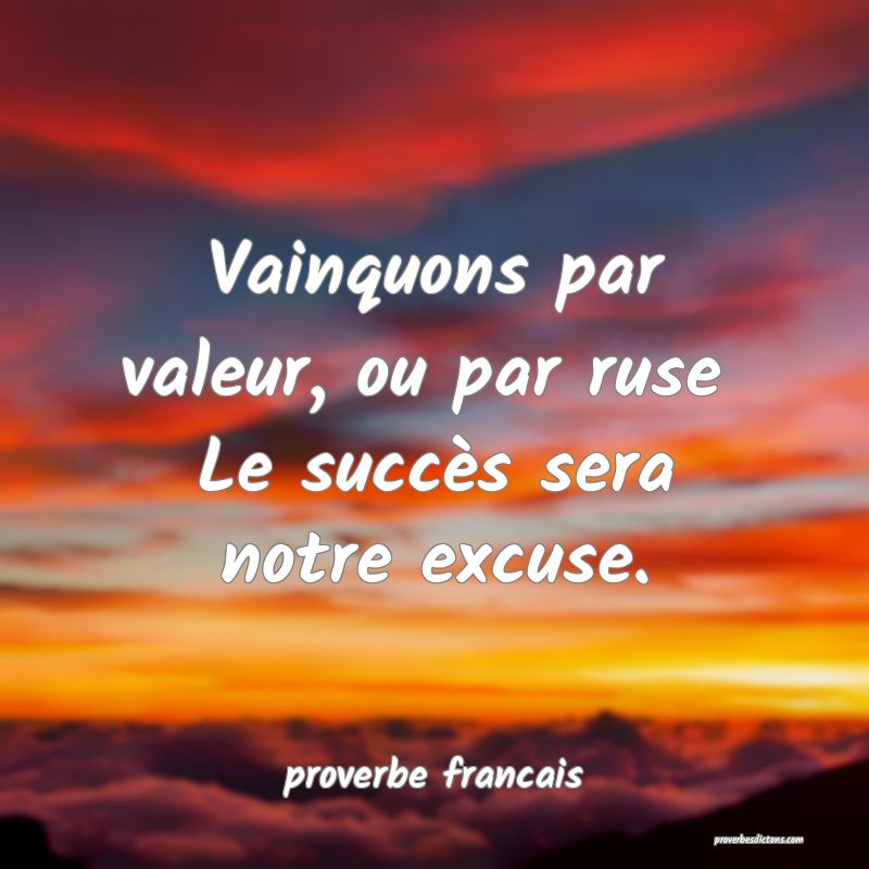 Vainquons par valeur, ou par ruse 
Le succès sera notre excuse.