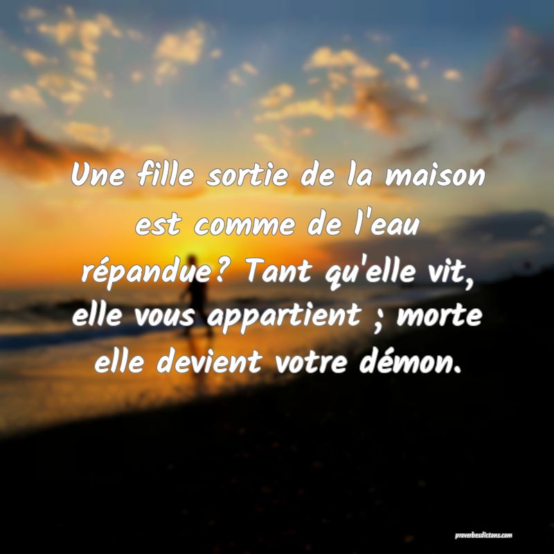 Une fille sortie de la maison est comme de l'eau répandue? Tant qu'elle vit, elle vous appartient ; morte elle devient votre démon.