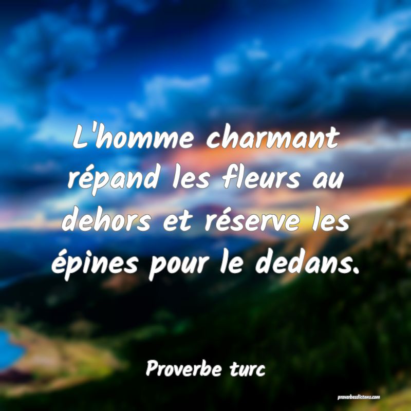 L'homme charmant répand les fleurs au dehors et réserve les épines pour le dedans.