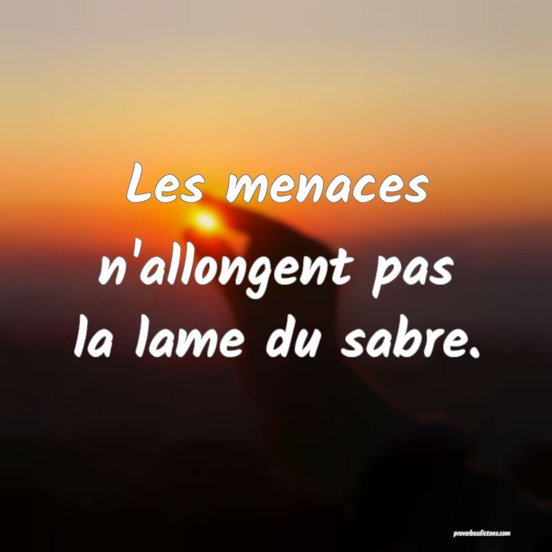 Les menaces n'allongent pas la lame du sabre.