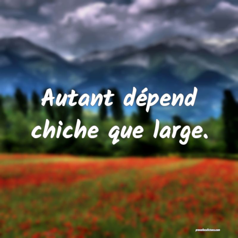 Autant dépend chiche que large.