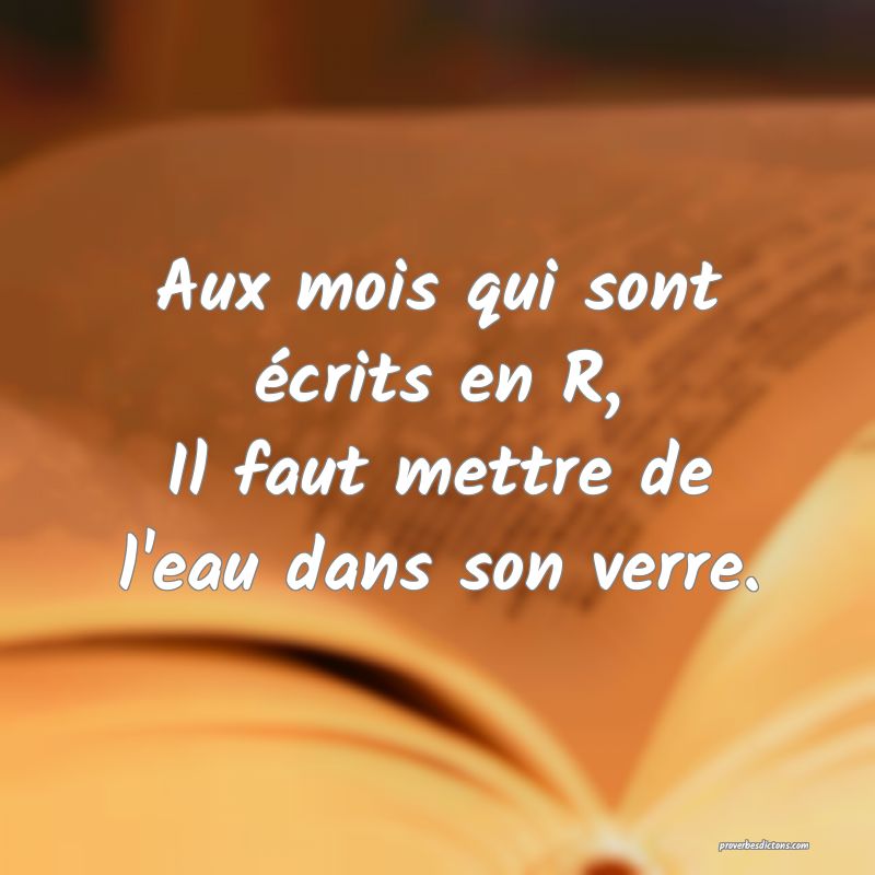 Aux mois qui sont écrits en R,
Il faut mettre de l'eau dans son verre.
