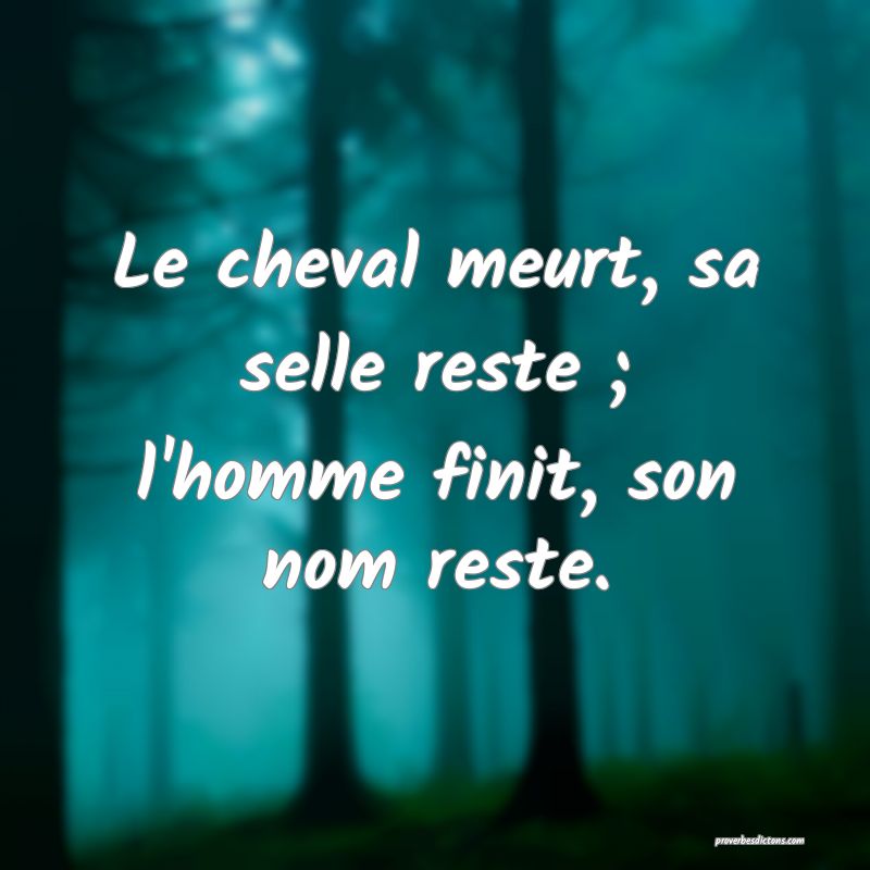 Le cheval meurt, sa selle reste ; l'homme finit, son nom reste.