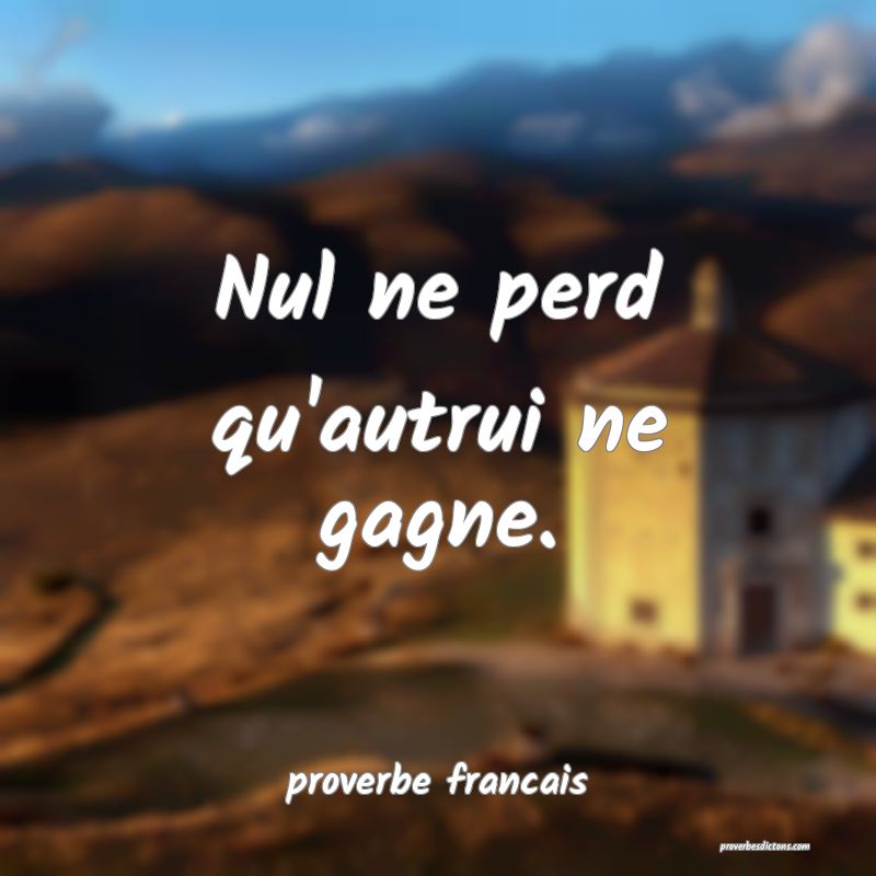 Nul ne perd qu'autrui ne gagne.