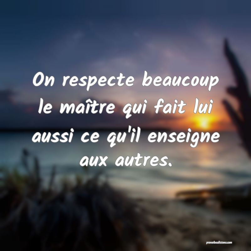 On respecte beaucoup le maître qui fait lui aussi ce qu'il enseigne aux autres.