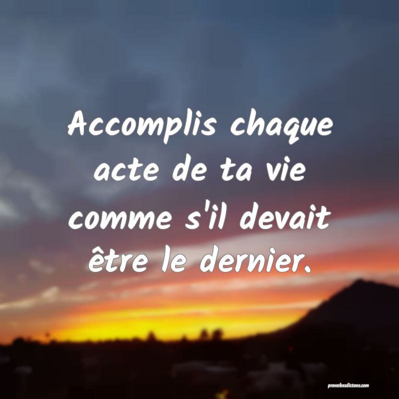 Accomplis chaque acte de ta vie comme s'il devait être le dernier.