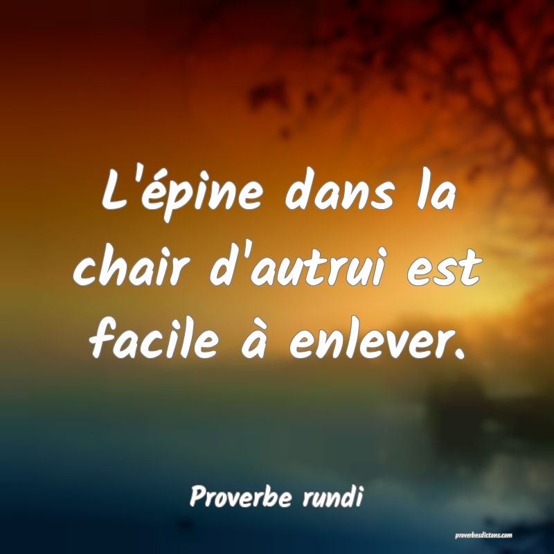 L'épine dans la chair d'autrui est facile à enlever.