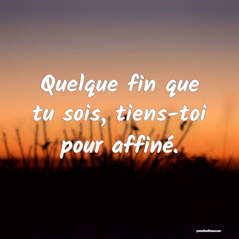 Quelque fin que tu sois, tiens-toi pour affiné.