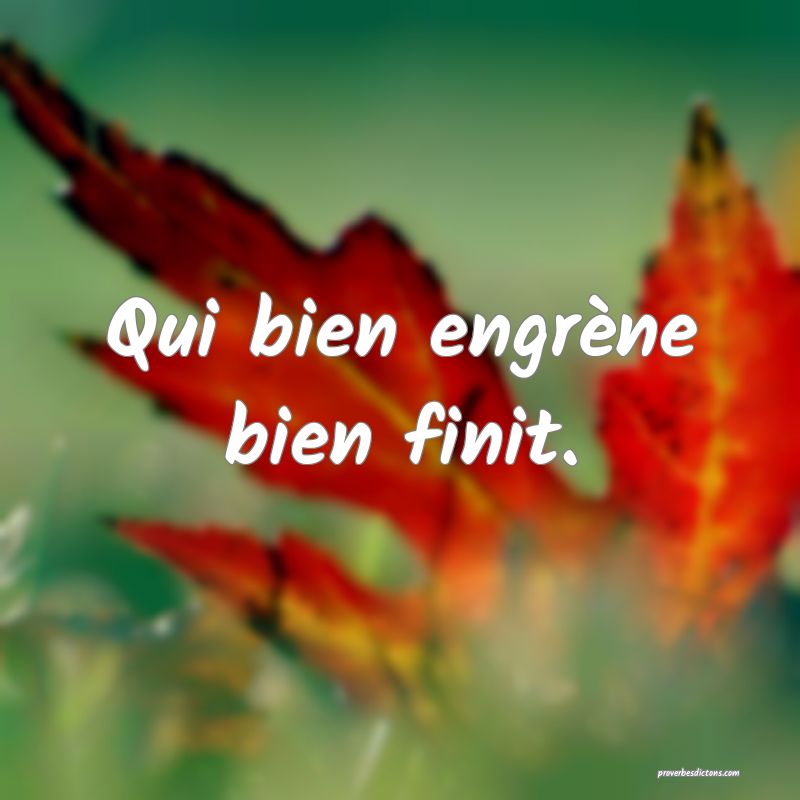 Qui bien engrène bien finit.