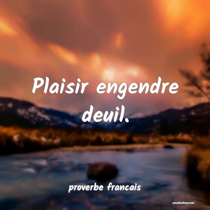 Plaisir engendre deuil.