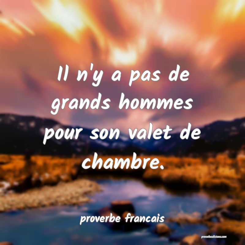 Il n'y a pas de grands hommes pour son valet de chambre.