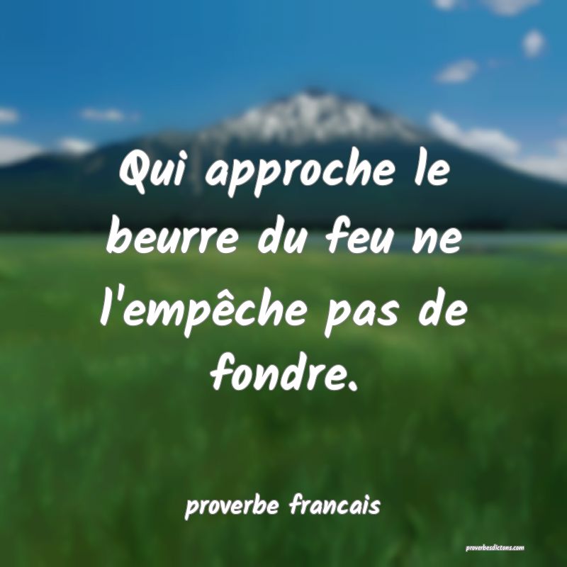 Qui approche le beurre du feu ne l'empêche pas de fondre.