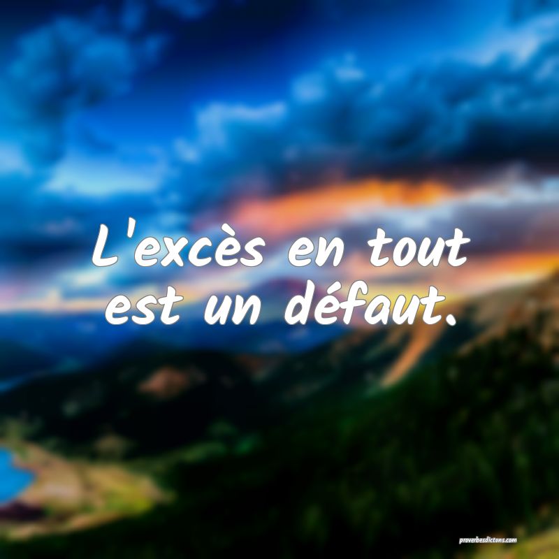 L'excès en tout est un défaut.