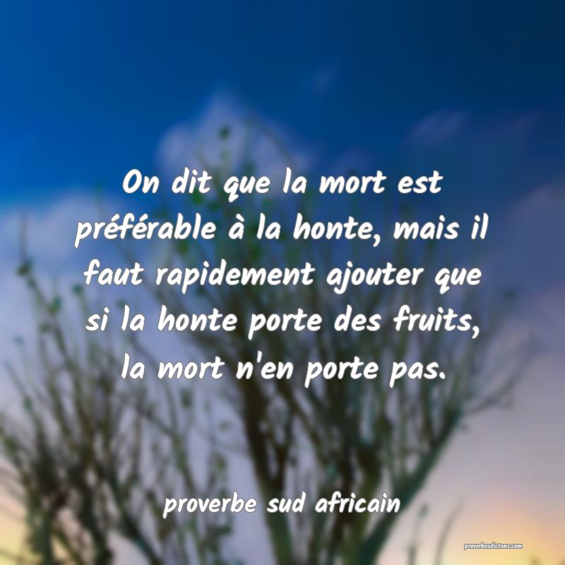 On dit que la mort est préférable à la honte, mais il faut rapidement ajouter que si la honte porte des fruits, la mort n'en porte pas.