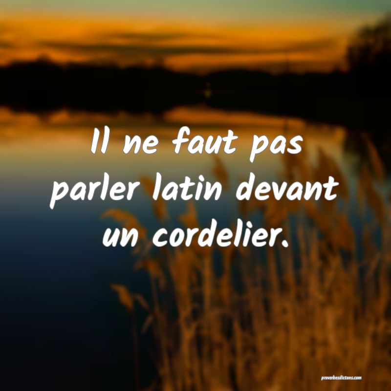 Il ne faut pas parler latin devant un cordelier.