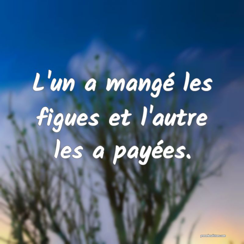 L'un a mangé les figues et l'autre les a payées.