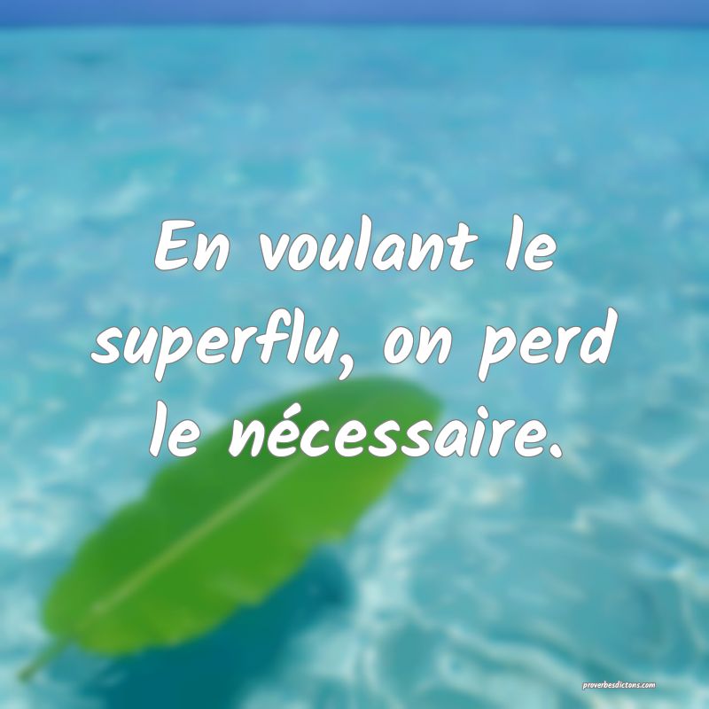 En voulant le superflu, on perd le nécessaire.