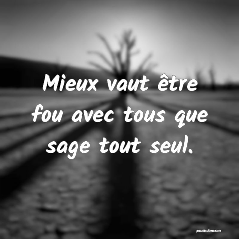 Mieux vaut être fou avec tous que sage tout seul.