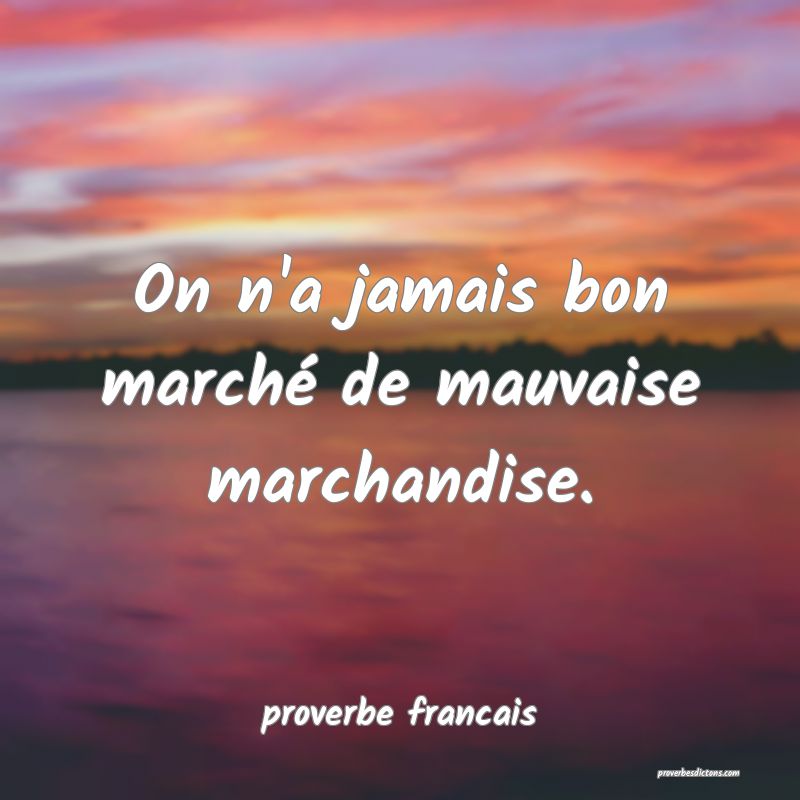 On n'a jamais bon marché de mauvaise marchandise.