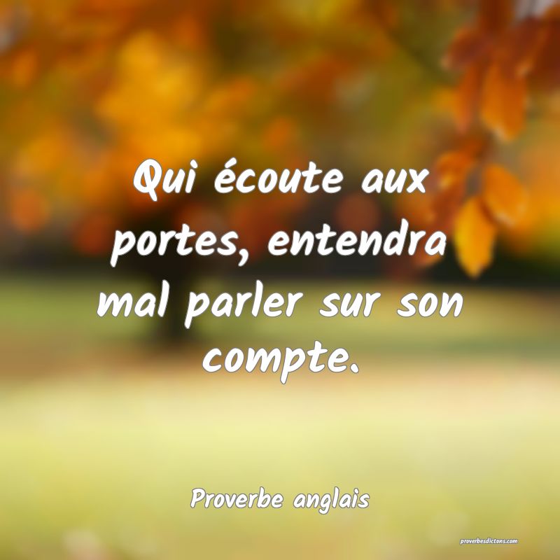 Qui écoute aux portes, entendra mal parler sur son compte.